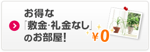 お得な「敷金・礼金なし」のお部屋！