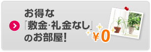 お得な「敷金・礼金なし」のお部屋！