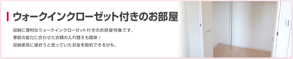 ウォークインクローゼット付きのお部屋 収納に便利なウォークインクローゼット付きのお部屋特集です。季節の変化に合わせた衣類の入れ替えも簡単！収納家具に使おうと思っていたお金を節約できるかも。