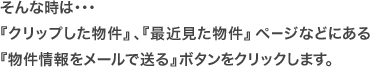 そんな時は・・・『クリップした物件』、『最近見た物件』ページなどにある
『物件情報をメールで送る』ボタンをクリックします。