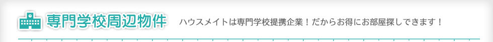 専門学校周辺物件　ハウスメイトは専門学校提携企業！だからお得にお部屋探しできます！