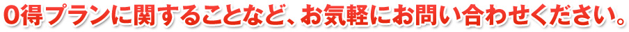 ０得プランに関することなど、お気軽にお問い合わせください。