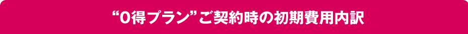 “0得プラン”ご契約時の初期費用内訳 