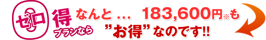 0(ゼロ)得プランならなんと… 181,800円※も”お得”なのです!!