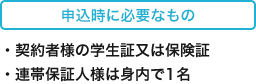 申込時に必要なもの ・契約者様の学生証又は保険証