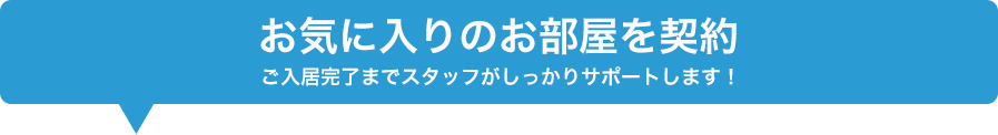 お気に入りのお部屋を契約 ご入居完了までスタッフがしっかりサポートします！