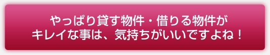 やっぱり貸す物件・借りる物件が
キレイな事は、気持ちがいいですよね！