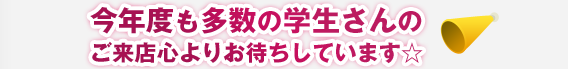 今年度も多数の学生さんのご来店心よりお待ちしています☆