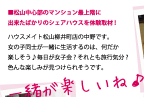 松山中心部のマンション最上階に出来たばかりのシェアハウスを体験取材!ハウスメイト松山柳井町店の中野です。女の子同士が一緒に生活するのは、何だか楽しそう♪毎日が女子会? それとも旅行気分?色んな楽しみが見つけられそうです。