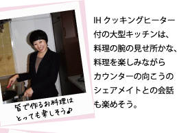 皆で作るお料理はとっても楽しそう♪IH クッキングヒーター付の大型キッチンは、料理の腕の見せ所かな、料理を楽しみながらカウンターの向こうのシェアメイトとの会話も楽めそう。