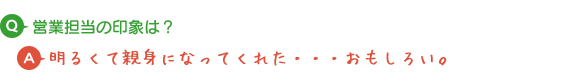 Q.営業担当の印象は？ A.明るくて親身になってくれた・・・おもしろい。