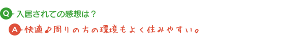 Q.入居されての感想は？ A.快適♪周りの方の環境もよく住みやすい。