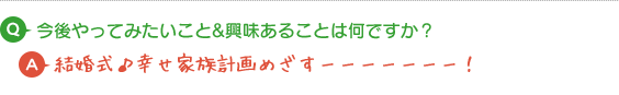 Q.今後やってみたいこと&興味あることは何ですか？ A.結婚式♪幸せ家族計画めざすーーーーーーー！