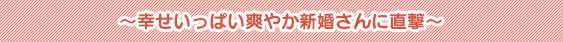 幸せいっぱい爽やか新婚さんに直撃