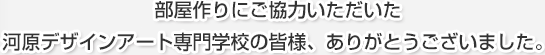 部屋作りにご協力いただいた河原デザインアート専門学校の皆様、ありがとうございました。