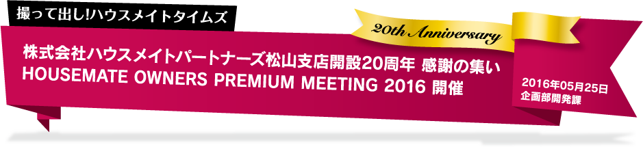 株式会社ハウスメイトパートナーズ松山支店開設20周年 感謝の集い　HOUSEMATE OWNERS PREMIUM MEETING 2016 開催