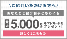 ご紹介　ご家族・お友達をご紹介して、お部屋をご契約いただくとあなたと紹介相手どちらにも最大5,000円分のギフトカードをプレゼント！