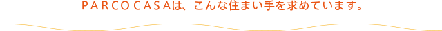 PARCOCASAは、こんな住まい手を求めています。