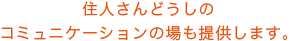 住人さんどうしのコミュニケーションの場も提供します。