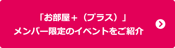 「お部屋＋（プラス）」メンバー限定のイベントをご紹介