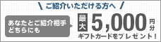 ご紹介いただける方へ　あなたとご紹介相手どちらにも最大5,000円分ギフトカードをプレゼント！