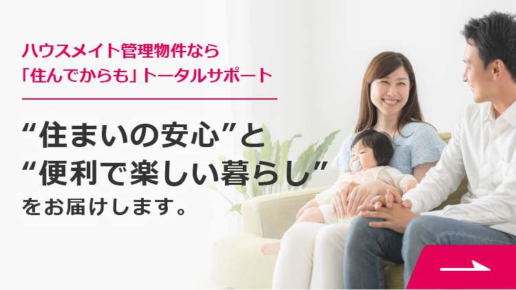 ハウスメイト管理物件なら「住んでからも」トータルサポート　“住まいの安心”と“便利で楽しい暮らし”をお届けします。